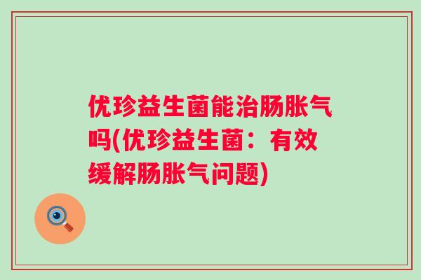 优珍益生菌能肠吗(优珍益生菌：有效缓解肠问题)