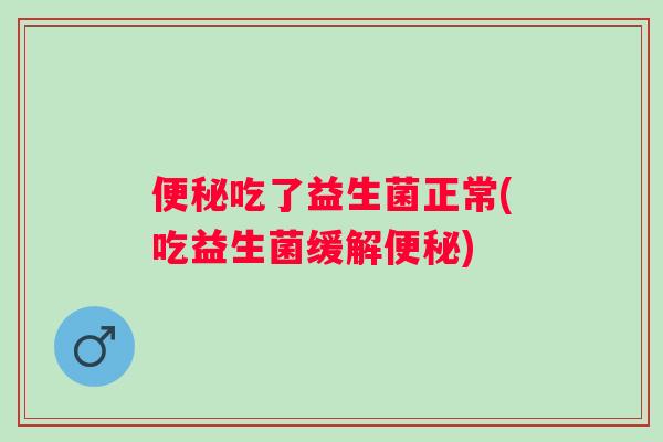 吃了益生菌正常(吃益生菌缓解) 吃了益生菌正常(吃益生菌缓解)