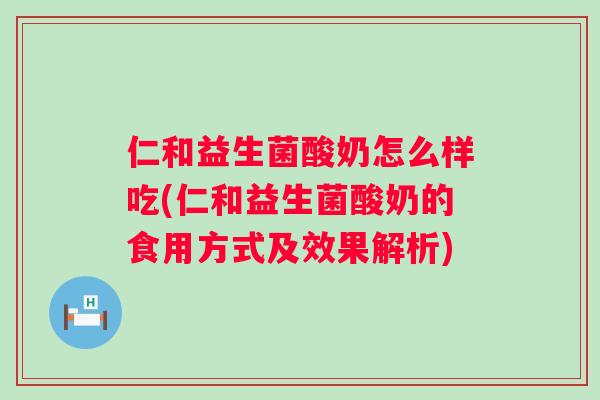 仁和益生菌酸奶怎么样吃(仁和益生菌酸奶的食用方式及效果解析)