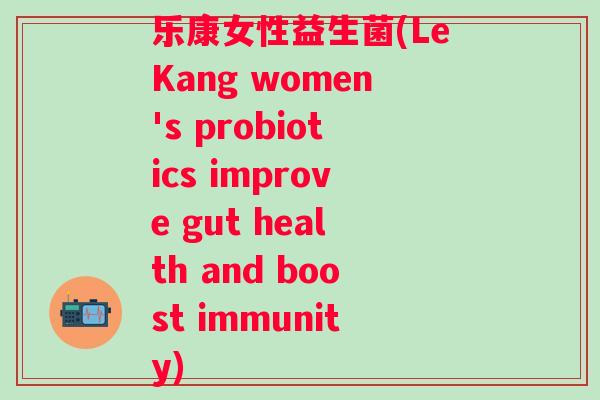 乐康女性益生菌(LeKang women's probiotics improve gut health and boost immunity) 乐康女性益生菌(LeKang women's probiotics improve gut health and boost immunity)