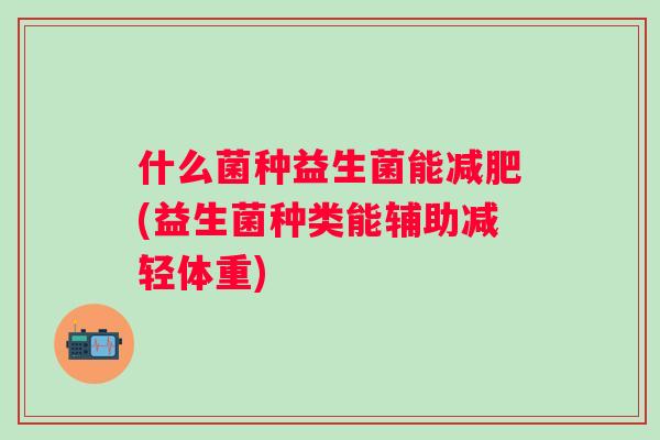 什么菌种益生菌能(益生菌种类能辅助减轻体重) 什么菌种益生菌能(益生菌种类能辅助减轻体重)
