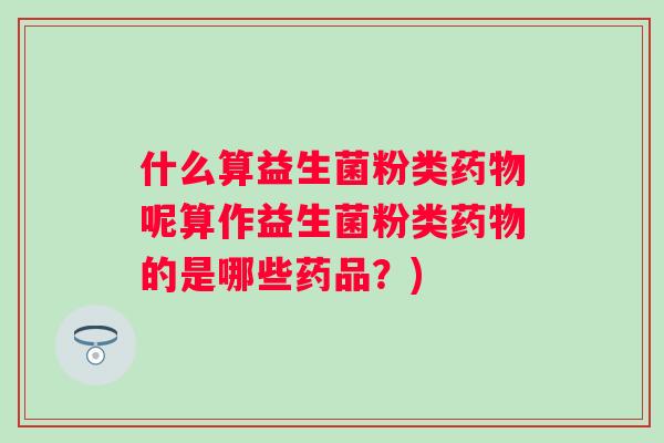 什么算益生菌粉类呢算作益生菌粉类的是哪些药品?) 什么算益生菌粉类呢算作益生菌粉类的是哪些药品?)