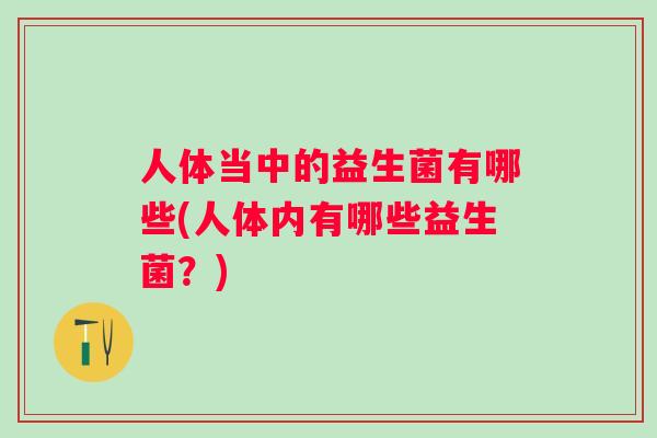 人体当中的益生菌有哪些(人体内有哪些益生菌?) 人体当中的益生菌有哪些(人体内有哪些益生菌?)