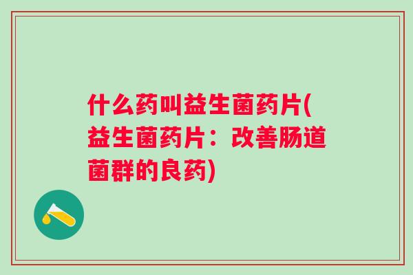 什么药叫益生菌药片(益生菌药片：改善肠道菌群的良药)