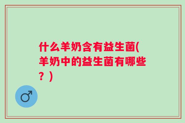 什么羊奶含有益生菌(羊奶中的益生菌有哪些?) 什么羊奶含有益生菌(羊奶中的益生菌有哪些?)