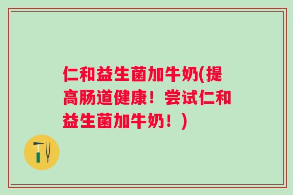 仁和益生菌加牛奶(提高肠道健康！尝试仁和益生菌加牛奶！)