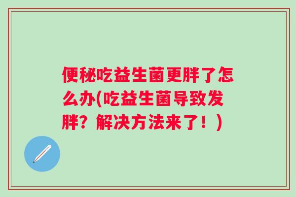 吃益生菌更胖了怎么办(吃益生菌导致发胖?解决方法来了!) 吃益生菌更胖了怎么办(吃益生菌导致发胖?解决方法来了!)