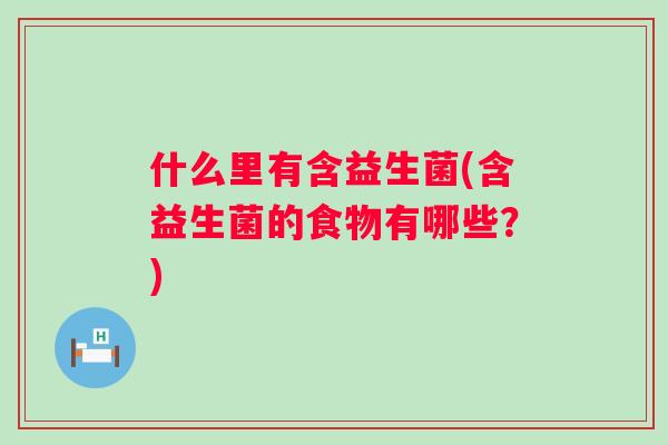 什么里有含益生菌(含益生菌的食物有哪些?) 什么里有含益生菌(含益生菌的食物有哪些?)