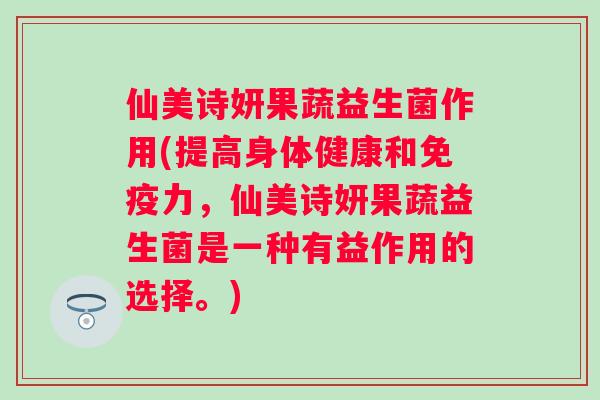 仙美诗妍果蔬益生菌作用(提高身体健康和力，仙美诗妍果蔬益生菌是一种有益作用的选择。)