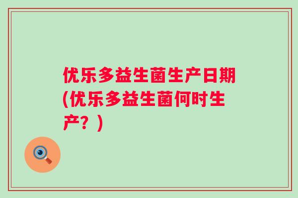 优乐多益生菌生产日期(优乐多益生菌何时生产？)