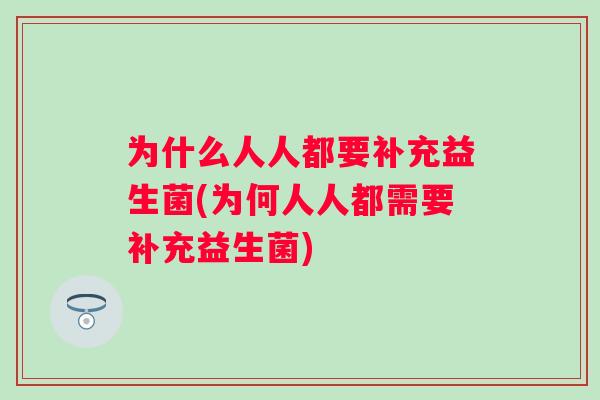 为什么人人都要补充益生菌(为何人人都需要补充益生菌) 为什么人人都要补充益生菌(为何人人都需要补充益生菌)