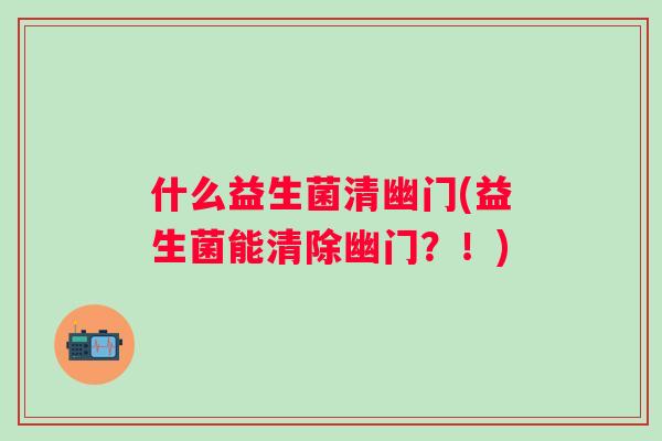 什么益生菌清幽门(益生菌能清除幽门?!) 什么益生菌清幽门(益生菌能清除幽门?!)
