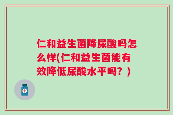 仁和益生菌降尿酸吗怎么样(仁和益生菌能有效降低尿酸水平吗?) 仁和益生菌降尿酸吗怎么样(仁和益生菌能有效降低尿酸水平吗?)