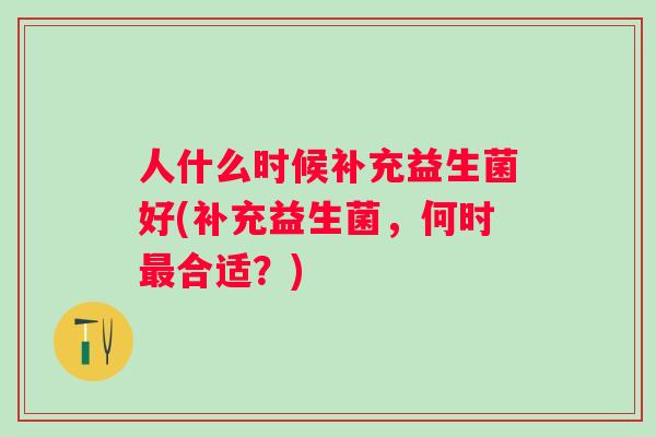 人什么时候补充益生菌好(补充益生菌，何时合适？)
