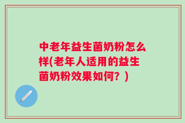中老年益生菌奶粉怎么样(老年人适用的益生菌奶粉效果如何？)
