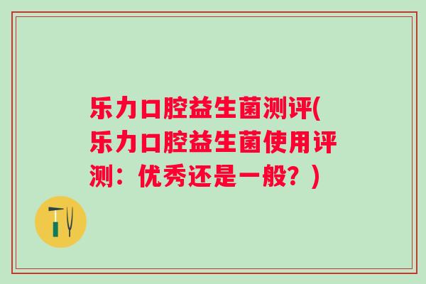 乐力口腔益生菌测评(乐力口腔益生菌使用评测：优秀还是一般？)