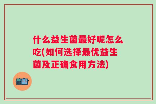什么益生菌好呢怎么吃(如何选择优益生菌及正确食用方法)