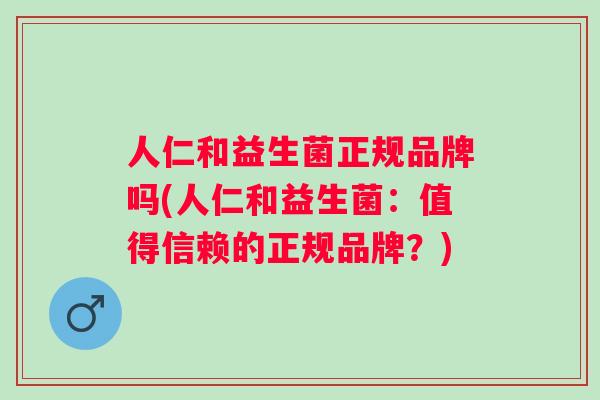 人仁和益生菌正规品牌吗(人仁和益生菌:值得信赖的正规品牌?) 人仁和益生菌正规品牌吗(人仁和益生菌:值得信赖的正规品牌?)