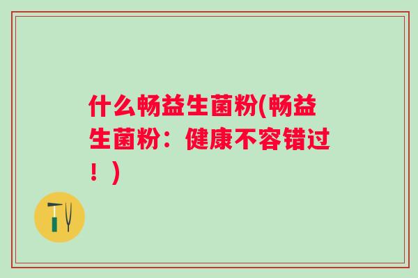 什么畅益生菌粉(畅益生菌粉：健康不容错过！)