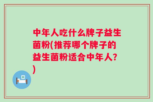 中年人吃什么牌子益生菌粉(推荐哪个牌子的益生菌粉适合中年人?) 中年人吃什么牌子益生菌粉(推荐哪个牌子的益生菌粉适合中年人?)