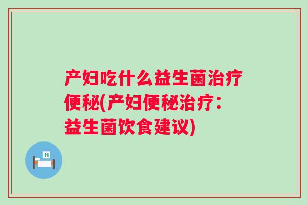 产妇吃什么益生菌(产妇:益生菌饮食建议) 产妇吃什么益生菌(产妇:益生菌饮食建议)