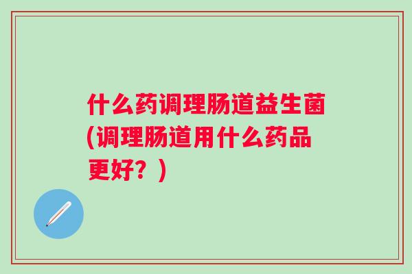 什么药调理肠道益生菌(调理肠道用什么药品更好?) 什么药调理肠道益生菌(调理肠道用什么药品更好?)