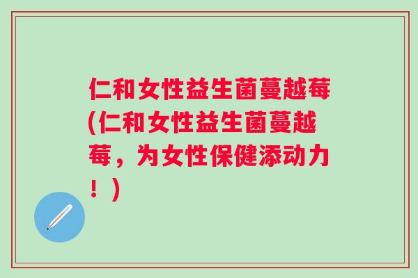 仁和女性益生菌蔓越莓(仁和女性益生菌蔓越莓，为女性保健添动力！)