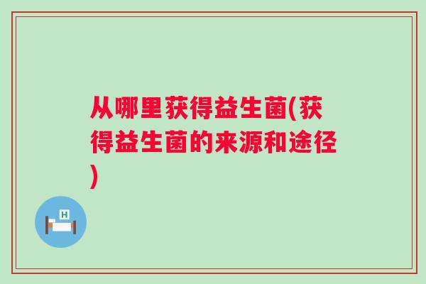 从哪里获得益生菌(获得益生菌的来源和途径)