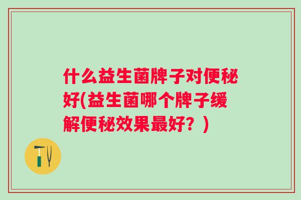 什么益生菌牌子对好(益生菌哪个牌子缓解效果好？)