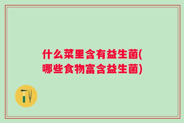 什么菜里含有益生菌(哪些食物富含益生菌) 什么菜里含有益生菌(哪些食物富含益生菌)