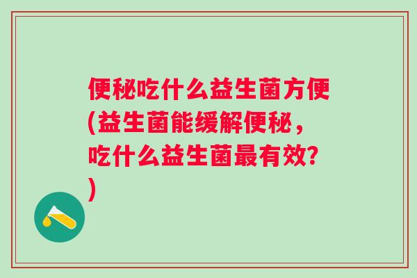 吃什么益生菌方便(益生菌能缓解，吃什么益生菌有效？)
