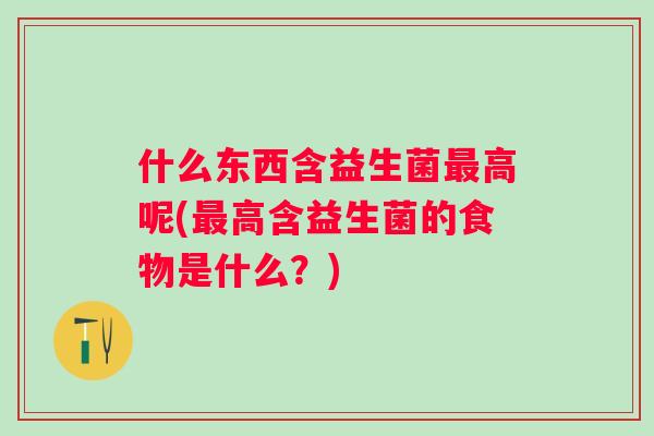 什么东西含益生菌高呢(高含益生菌的食物是什么？)