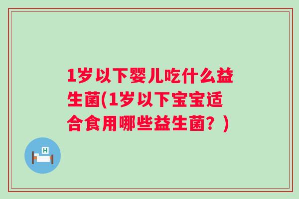 1岁以下婴儿吃什么益生菌(1岁以下宝宝适合食用哪些益生菌?) 1岁以下婴儿吃什么益生菌(1岁以下宝宝适合食用哪些益生菌?)