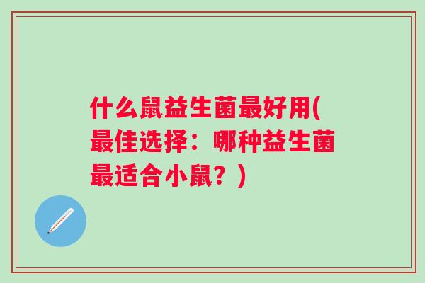 什么鼠益生菌好用(佳选择：哪种益生菌适合小鼠？)