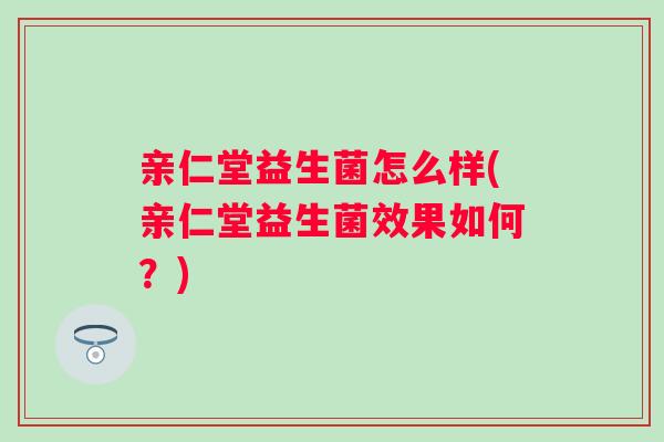 亲仁堂益生菌怎么样(亲仁堂益生菌效果如何?) 亲仁堂益生菌怎么样(亲仁堂益生菌效果如何?)