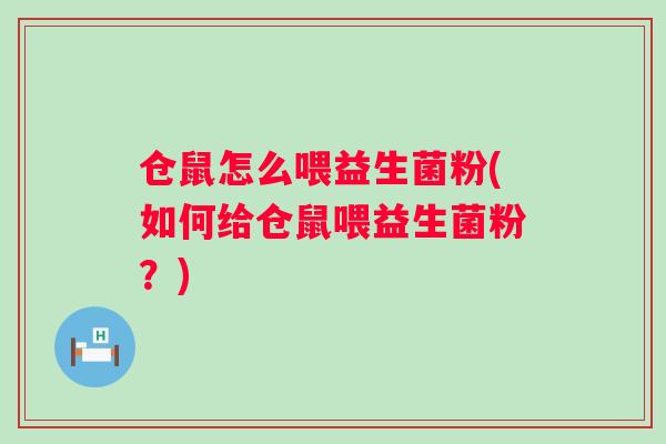 仓鼠怎么喂益生菌粉(如何给仓鼠喂益生菌粉？)
