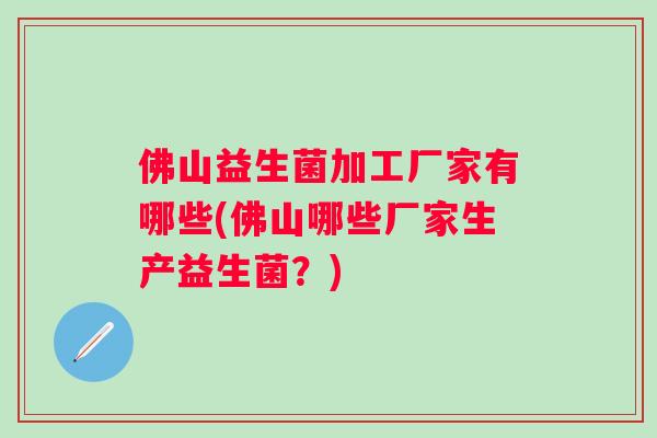 佛山益生菌加工厂家有哪些(佛山哪些厂家生产益生菌？)