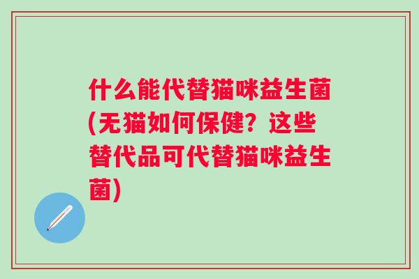 什么能代替猫咪益生菌(无猫如何保健?这些替代品可代替猫咪益生菌) 什么能代替猫咪益生菌(无猫如何保健?这些替代品可代替猫咪益生菌)