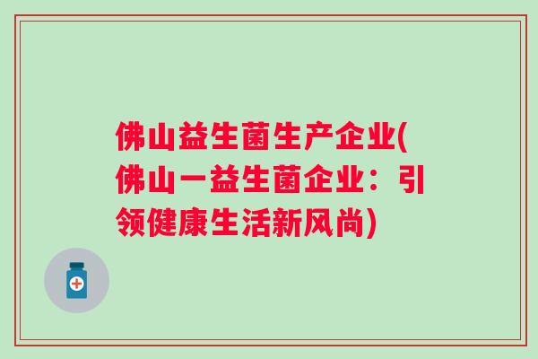 佛山益生菌生产企业(佛山一益生菌企业:引领健康生活新风尚) 佛山益生菌生产企业(佛山一益生菌企业:引领健康生活新风尚)