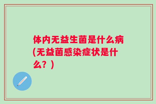 体内无益生菌是什么(无益菌症状是什么?) 体内无益生菌是什么(无益菌症状是什么?)