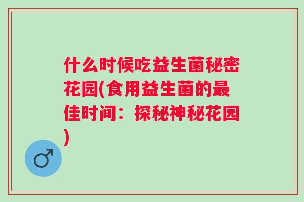 什么时候吃益生菌秘密花园(食用益生菌的佳时间:探秘神秘花园) 什么时候吃益生菌秘密花园(食用益生菌的佳时间:探秘神秘花园)