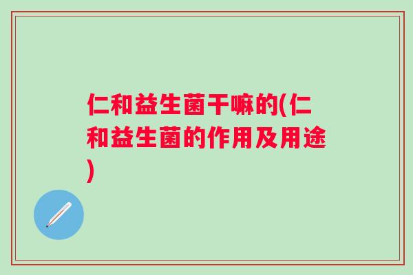 仁和益生菌干嘛的(仁和益生菌的作用及用途) 仁和益生菌干嘛的(仁和益生菌的作用及用途)