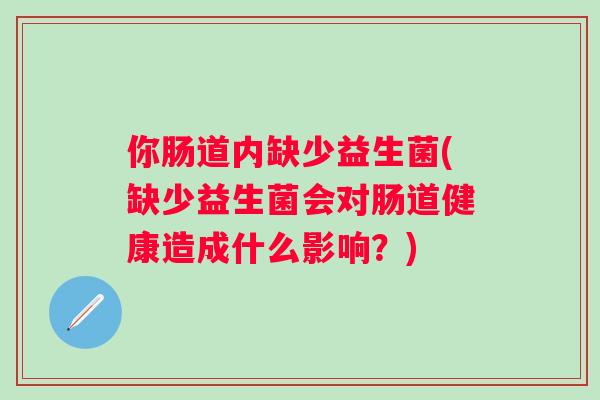 你肠道内缺少益生菌(缺少益生菌会对肠道健康造成什么影响？)