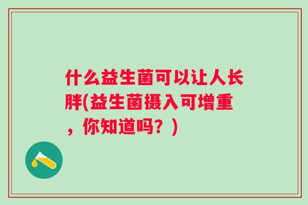 什么益生菌可以让人长胖(益生菌摄入可增重,你知道吗?) 什么益生菌可以让人长胖(益生菌摄入可增重,你知道吗?)