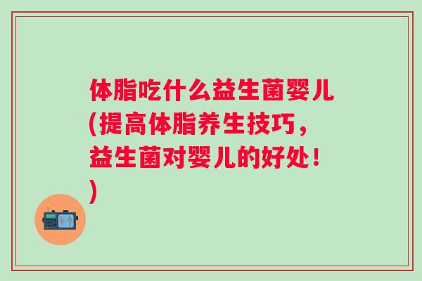 体脂吃什么益生菌婴儿(提高体脂养生技巧,益生菌对婴儿的好处!) 体脂吃什么益生菌婴儿(提高体脂养生技巧,益生菌对婴儿的好处!)