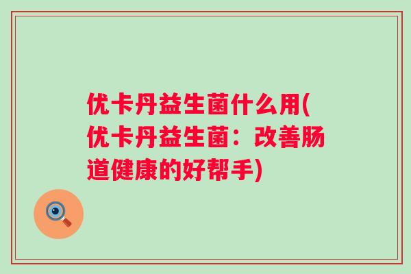 优卡丹益生菌什么用(优卡丹益生菌：改善肠道健康的好帮手)