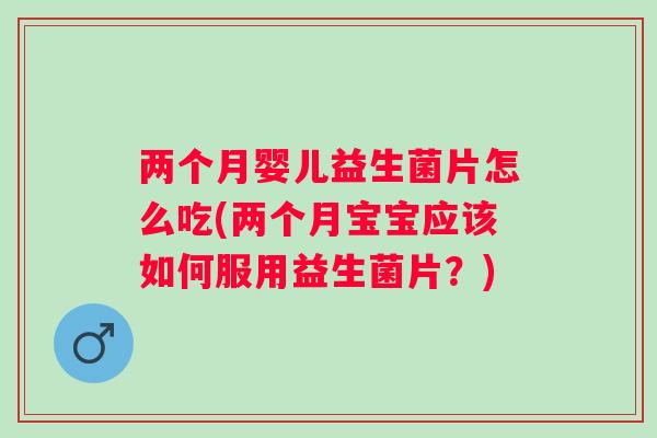 两个月婴儿益生菌片怎么吃(两个月宝宝应该如何服用益生菌片?) 两个月婴儿益生菌片怎么吃(两个月宝宝应该如何服用益生菌片?)