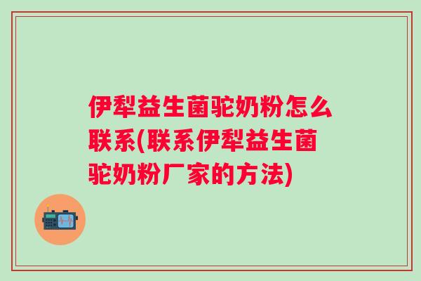 伊犁益生菌驼奶粉怎么联系(联系伊犁益生菌驼奶粉厂家的方法)