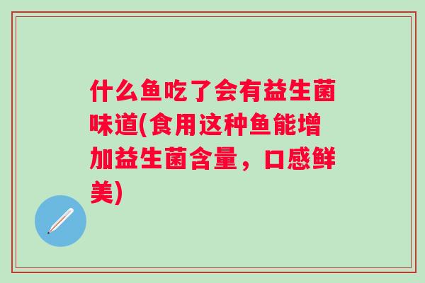 什么鱼吃了会有益生菌味道(食用这种鱼能增加益生菌含量，口感鲜美)