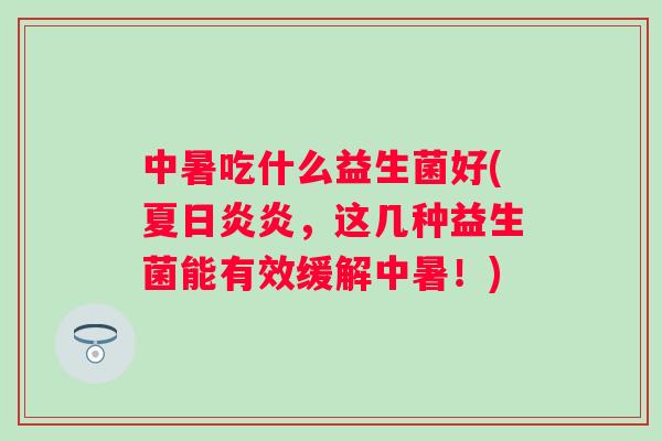 中暑吃什么益生菌好(夏日炎炎,这几种益生菌能有效缓解中暑!) 中暑吃什么益生菌好(夏日炎炎,这几种益生菌能有效缓解中暑!)